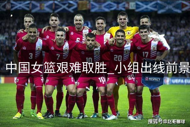 中国女篮艰难取胜 小组出线前景不容乐观