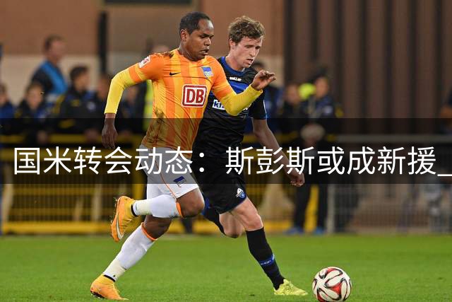 国米转会动态：斯彭斯或成新援 恩里克恐离队