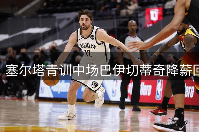 塞尔塔青训中场巴伊切蒂奇降薪回归，将先为B队效力