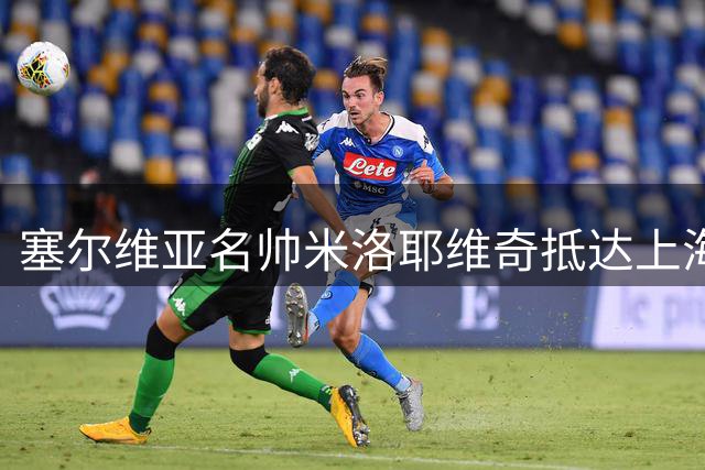 塞尔维亚名帅米洛耶维奇抵达上海 或掌舵申花教鞭