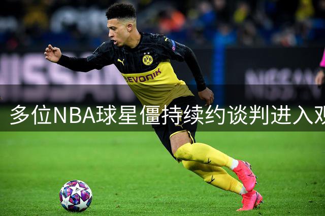 多位NBA球星僵持续约谈判进入观望期