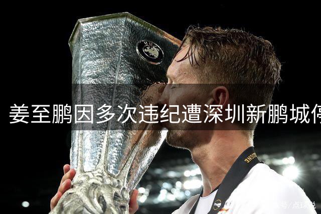 姜至鹏因多次违纪遭深圳新鹏城停赛处罚