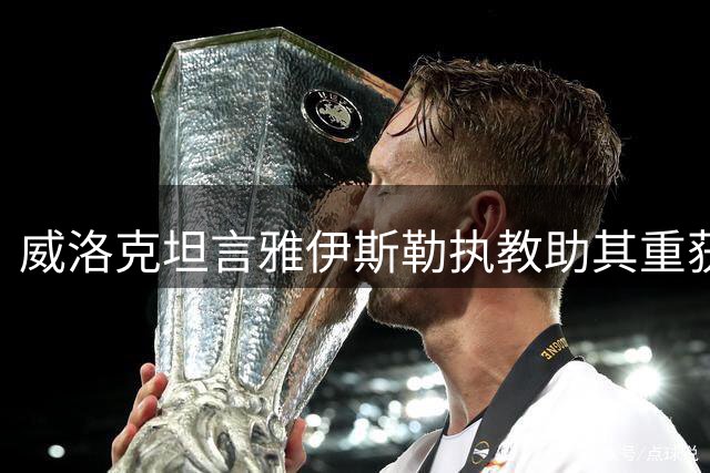 威洛克坦言雅伊斯勒执教助其重获新生 有望续约纽卡