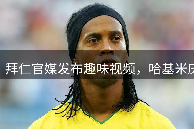 拜仁官媒发布趣味视频，哈基米庆祝画面抢镜