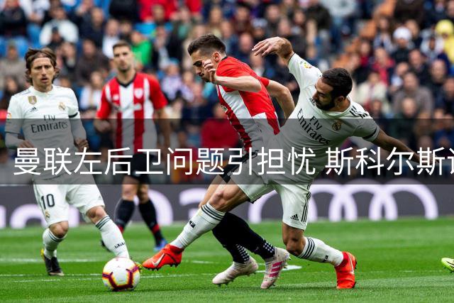 曼联左后卫问题引担忧 斯科尔斯评球队表现和转会动向