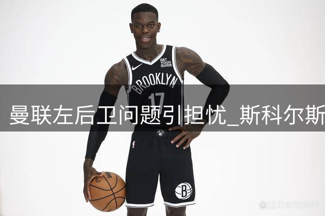 曼联左后卫问题引担忧 斯科尔斯评球队表现和转会动向