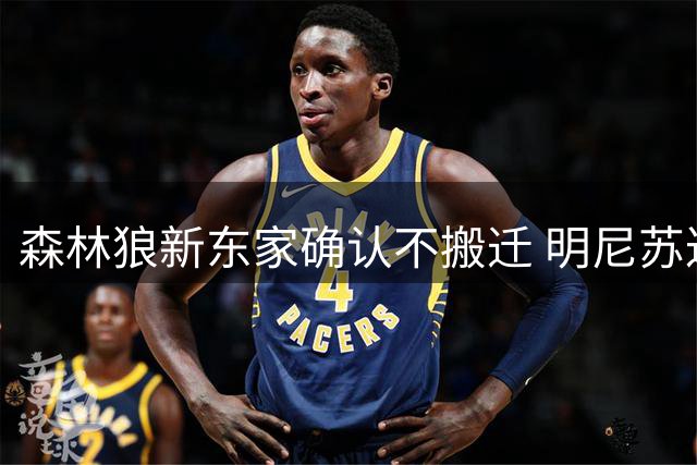 森林狼新东家确认不搬迁 明尼苏达新球馆建设持续推进