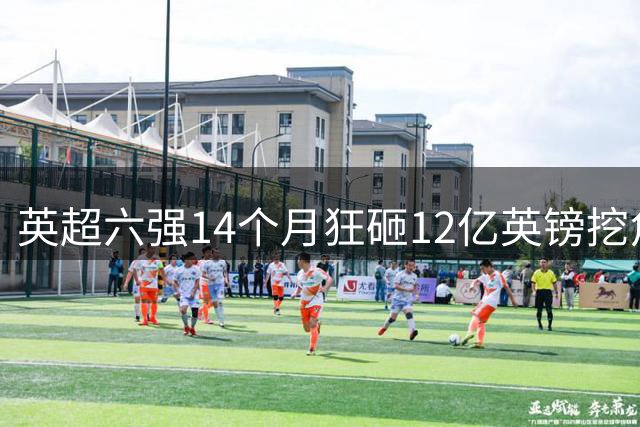 英超六强14个月狂砸12亿英镑挖角，纽卡竟成最大卖家？