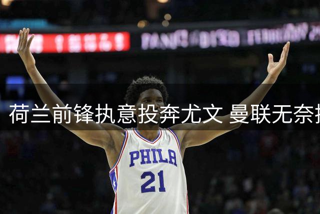 荷兰前锋执意投奔尤文 曼联无奈接受先租后买方案
