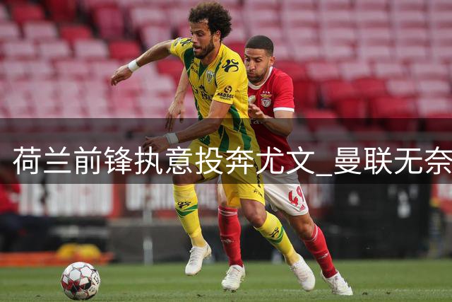 荷兰前锋执意投奔尤文 曼联无奈接受先租后买方案