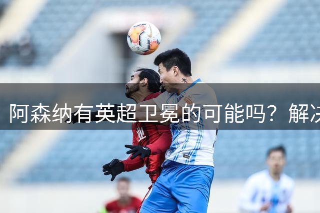 阿森纳有英超卫冕的可能吗？解决运动战进球问题的两大条件