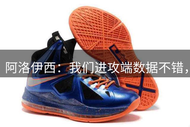 阿洛伊西：我们进攻端数据不错，定位球也是我们重点打磨的环节