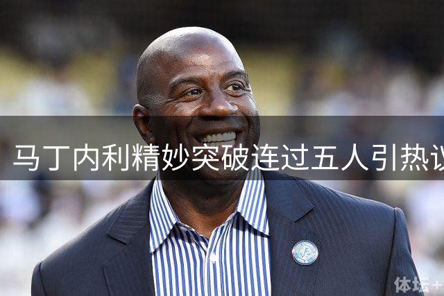 马丁内利精妙突破连过五人引热议