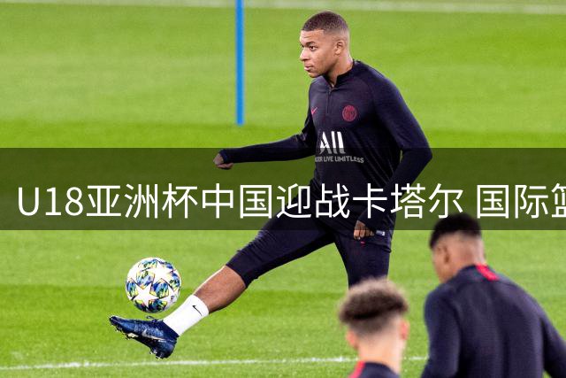 U18亚洲杯中国迎战卡塔尔 国际篮联发起赛事投票